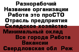 Разнорабочий › Название организации ­ Работа-это проСТО › Отрасль предприятия ­ Складское хозяйство › Минимальный оклад ­ 30 000 - Все города Работа » Вакансии   . Свердловская обл.,Реж г.